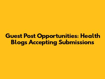 Guest Post Opportunities: Health Blogs Accepting Submissions