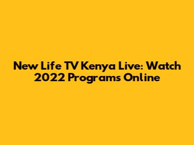New Life TV Kenya Live: Watch 2022 Programs Online