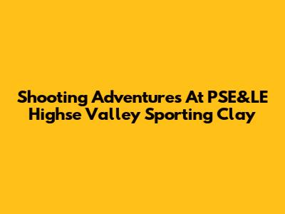 Shooting Adventures At PSE&LE Highse Valley Sporting Clay