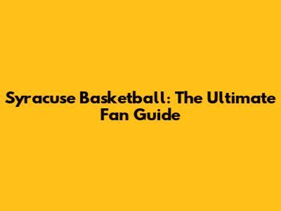 Syracuse Basketball: The Ultimate Fan Guide