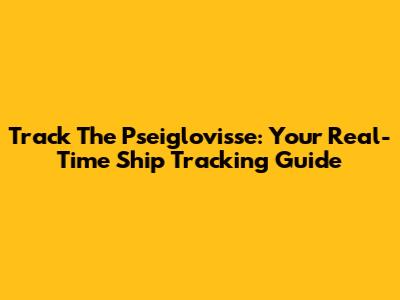 Track The Pseiglovisse: Your Real-Time Ship Tracking Guide