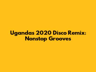 Uganda's 2020 Disco Remix: Nonstop Grooves