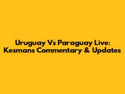 Uruguay Vs Paraguay Live: Kesman's Commentary & Updates