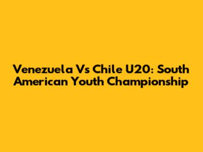 Venezuela Vs Chile U20: South American Youth Championship